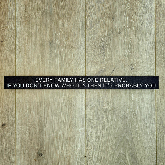 Every Family Has One Relative If You Don't Know Who It Is Then It's Probably You